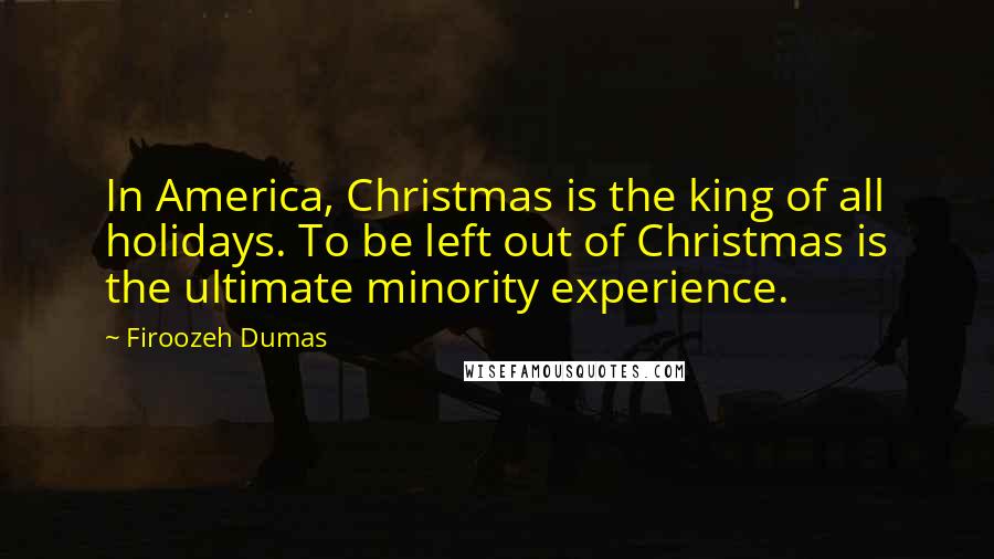 Firoozeh Dumas Quotes: In America, Christmas is the king of all holidays. To be left out of Christmas is the ultimate minority experience.
