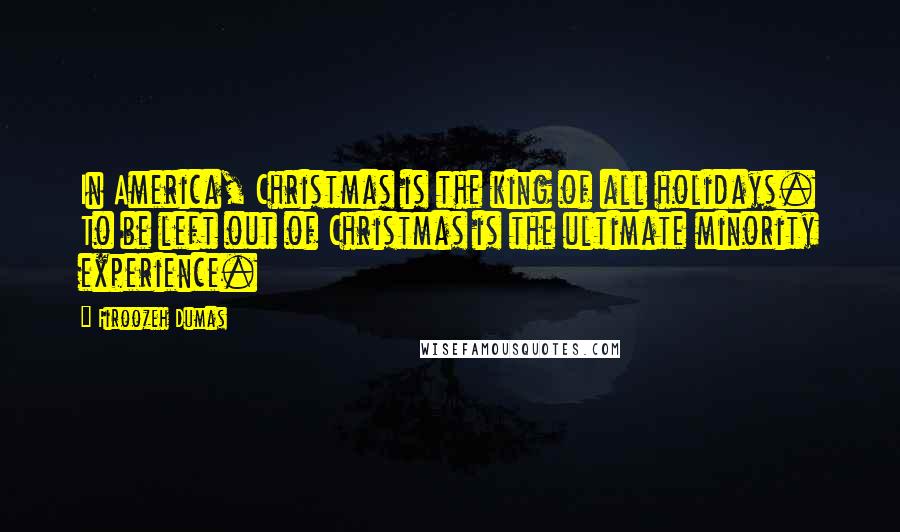 Firoozeh Dumas Quotes: In America, Christmas is the king of all holidays. To be left out of Christmas is the ultimate minority experience.