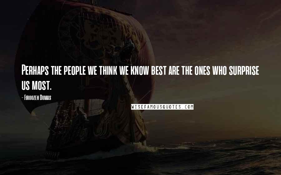 Firoozeh Dumas Quotes: Perhaps the people we think we know best are the ones who surprise us most.