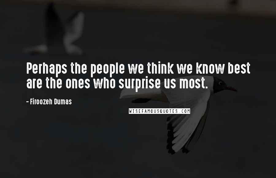 Firoozeh Dumas Quotes: Perhaps the people we think we know best are the ones who surprise us most.