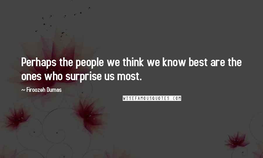 Firoozeh Dumas Quotes: Perhaps the people we think we know best are the ones who surprise us most.