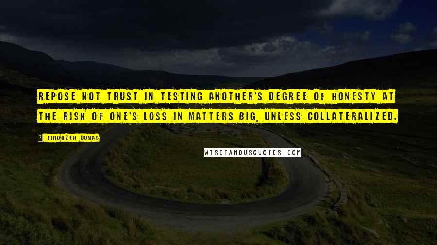 Firoozeh Dumas Quotes: Repose not trust in testing another's degree of honesty at the risk of one's loss in matters big, unless collateralized.