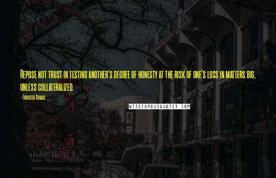 Firoozeh Dumas Quotes: Repose not trust in testing another's degree of honesty at the risk of one's loss in matters big, unless collateralized.