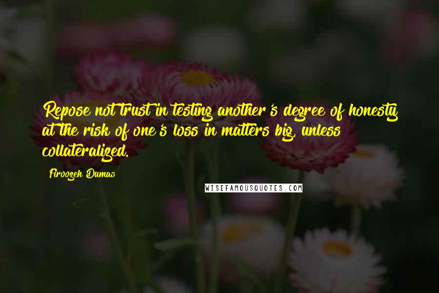 Firoozeh Dumas Quotes: Repose not trust in testing another's degree of honesty at the risk of one's loss in matters big, unless collateralized.