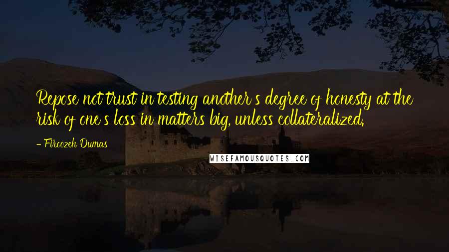 Firoozeh Dumas Quotes: Repose not trust in testing another's degree of honesty at the risk of one's loss in matters big, unless collateralized.