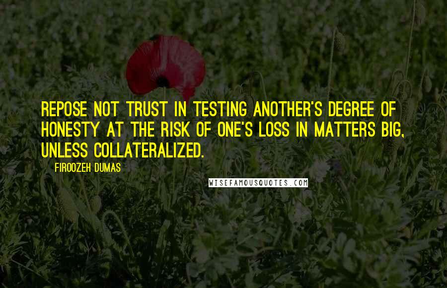 Firoozeh Dumas Quotes: Repose not trust in testing another's degree of honesty at the risk of one's loss in matters big, unless collateralized.