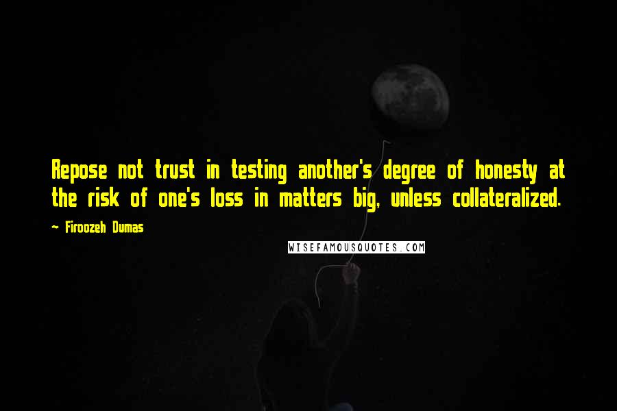 Firoozeh Dumas Quotes: Repose not trust in testing another's degree of honesty at the risk of one's loss in matters big, unless collateralized.