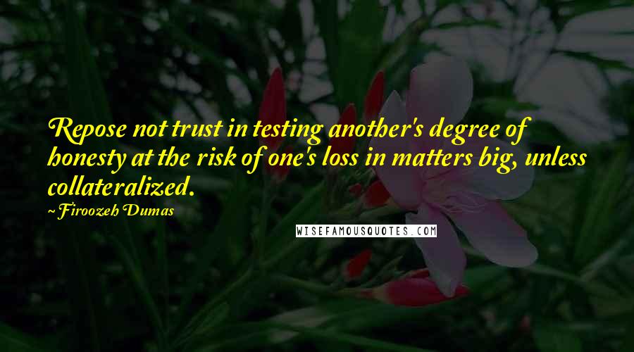 Firoozeh Dumas Quotes: Repose not trust in testing another's degree of honesty at the risk of one's loss in matters big, unless collateralized.