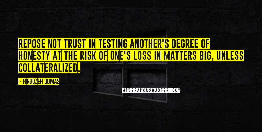 Firoozeh Dumas Quotes: Repose not trust in testing another's degree of honesty at the risk of one's loss in matters big, unless collateralized.