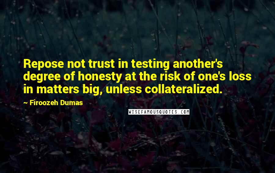Firoozeh Dumas Quotes: Repose not trust in testing another's degree of honesty at the risk of one's loss in matters big, unless collateralized.
