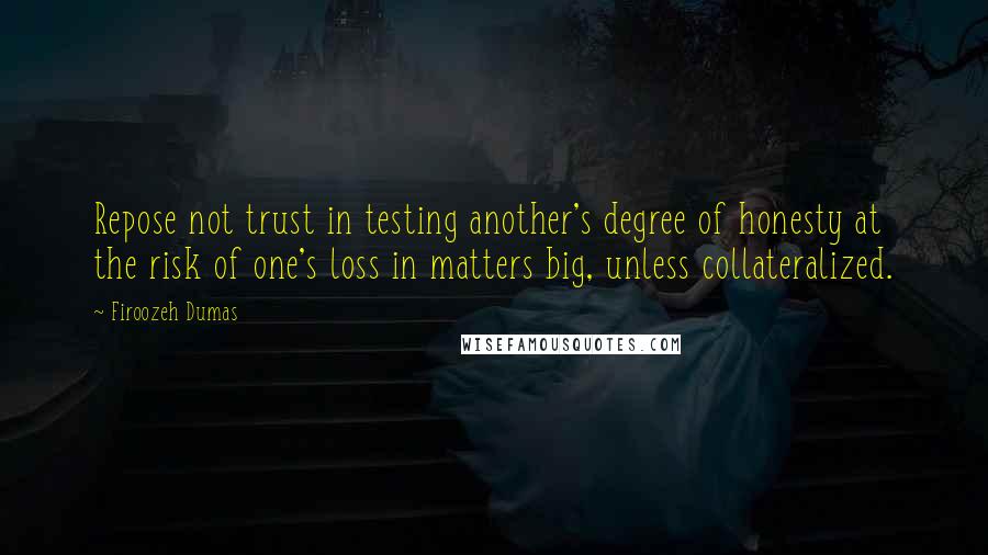 Firoozeh Dumas Quotes: Repose not trust in testing another's degree of honesty at the risk of one's loss in matters big, unless collateralized.