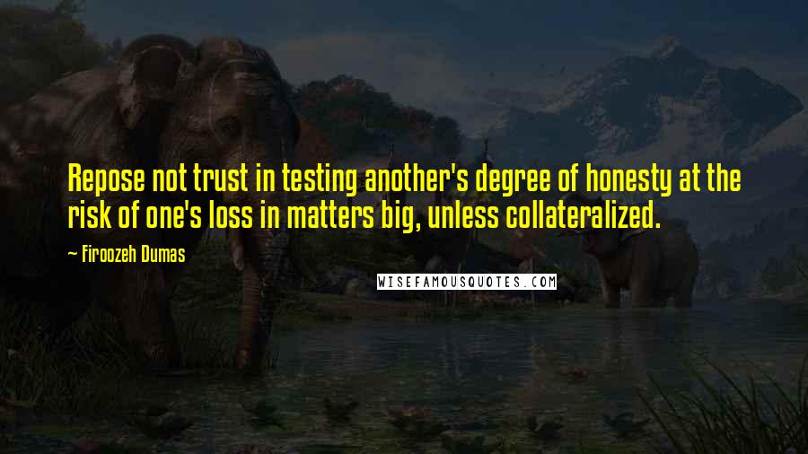 Firoozeh Dumas Quotes: Repose not trust in testing another's degree of honesty at the risk of one's loss in matters big, unless collateralized.