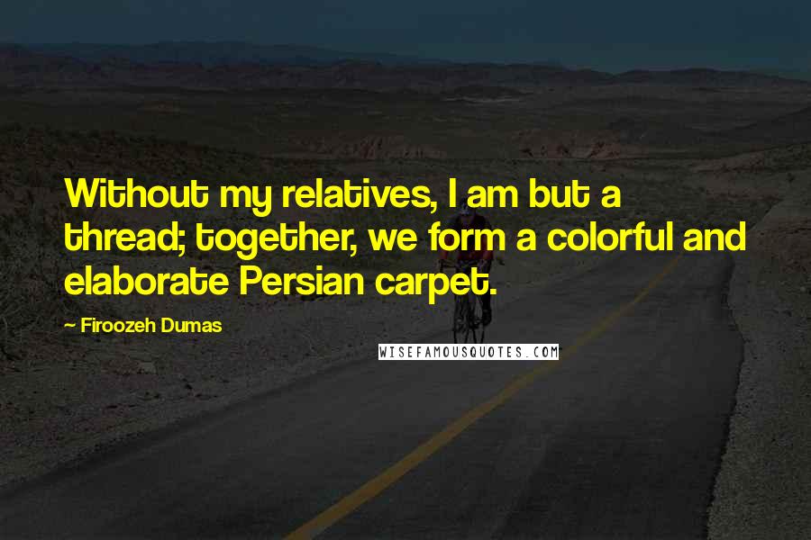 Firoozeh Dumas Quotes: Without my relatives, I am but a thread; together, we form a colorful and elaborate Persian carpet.