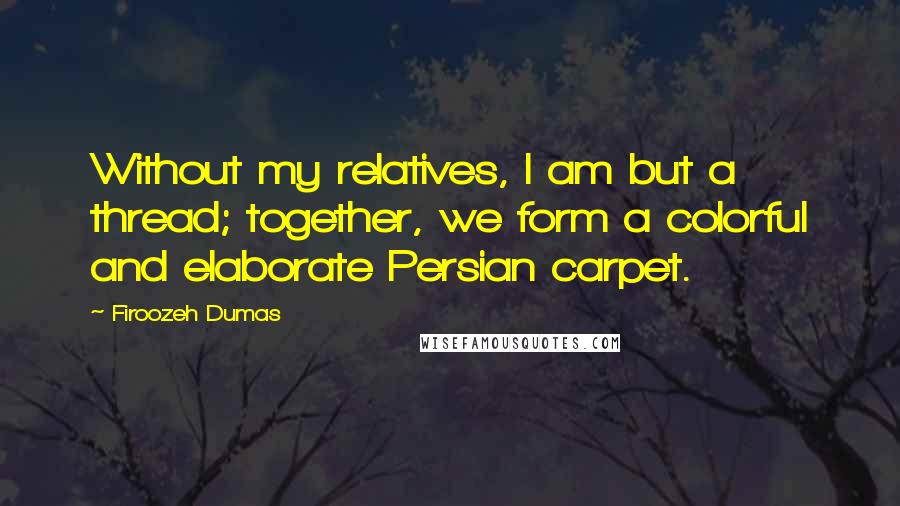 Firoozeh Dumas Quotes: Without my relatives, I am but a thread; together, we form a colorful and elaborate Persian carpet.