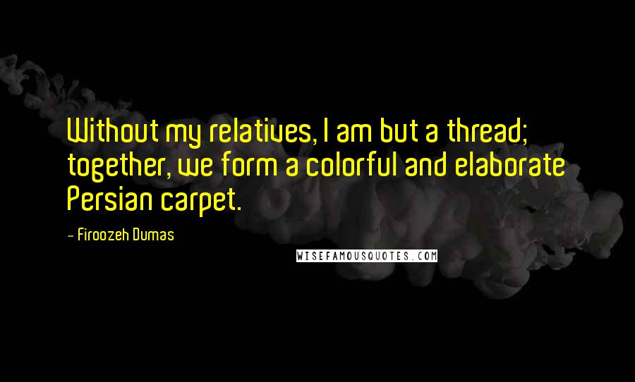 Firoozeh Dumas Quotes: Without my relatives, I am but a thread; together, we form a colorful and elaborate Persian carpet.