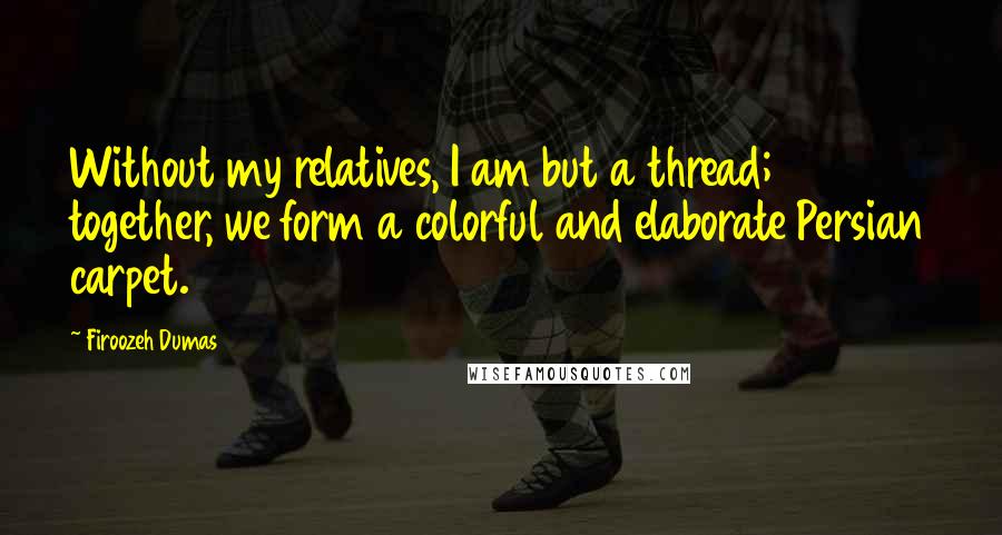 Firoozeh Dumas Quotes: Without my relatives, I am but a thread; together, we form a colorful and elaborate Persian carpet.