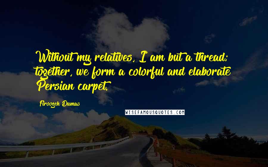 Firoozeh Dumas Quotes: Without my relatives, I am but a thread; together, we form a colorful and elaborate Persian carpet.