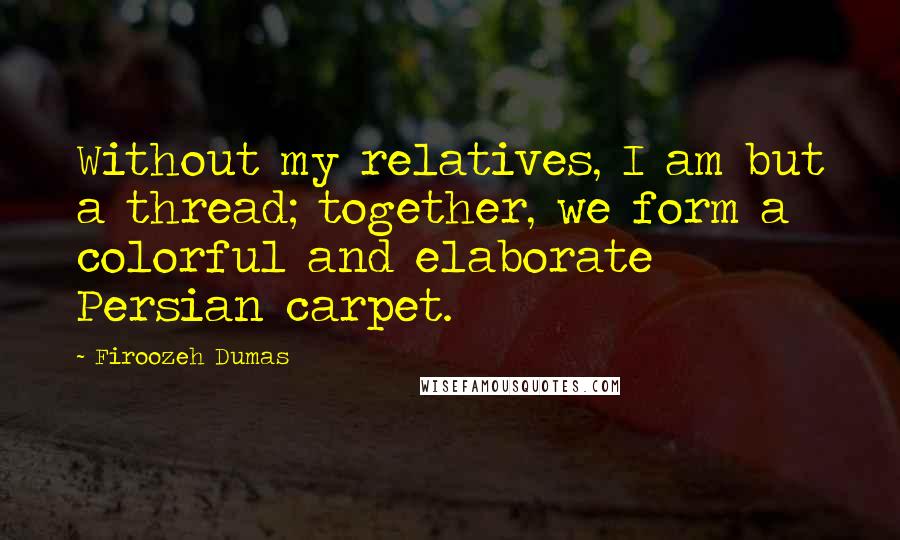 Firoozeh Dumas Quotes: Without my relatives, I am but a thread; together, we form a colorful and elaborate Persian carpet.