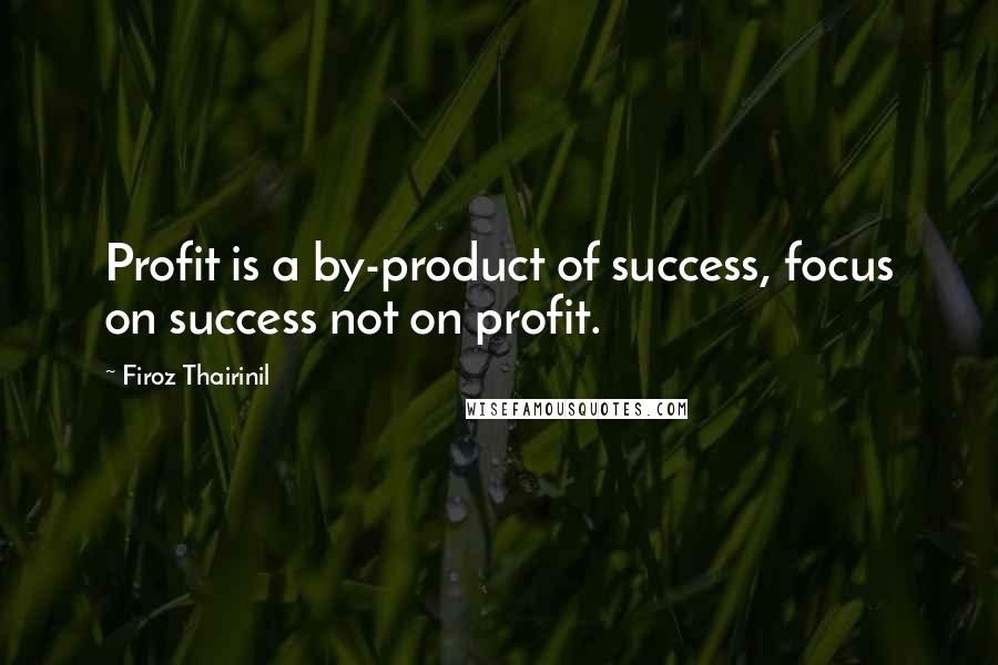 Firoz Thairinil Quotes: Profit is a by-product of success, focus on success not on profit.