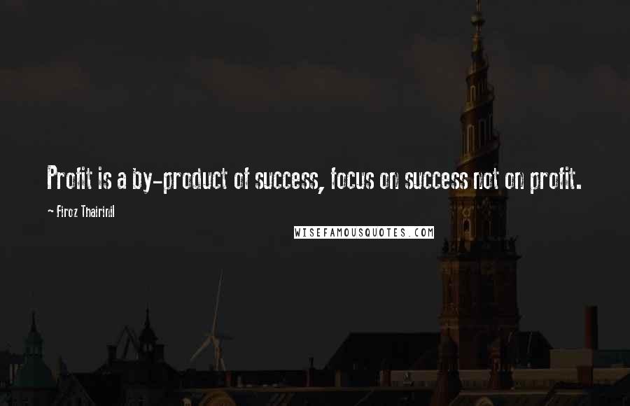 Firoz Thairinil Quotes: Profit is a by-product of success, focus on success not on profit.