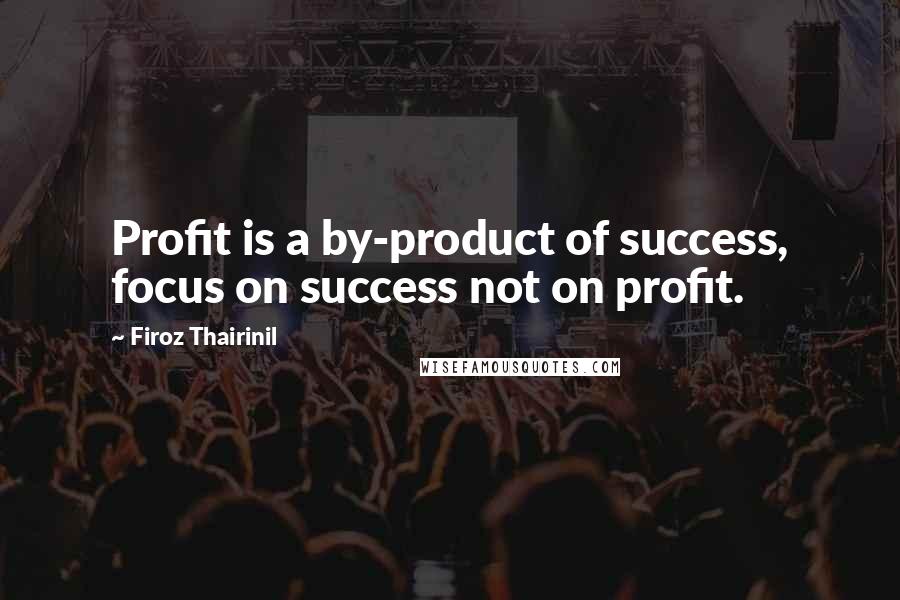 Firoz Thairinil Quotes: Profit is a by-product of success, focus on success not on profit.