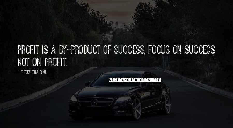 Firoz Thairinil Quotes: Profit is a by-product of success, focus on success not on profit.