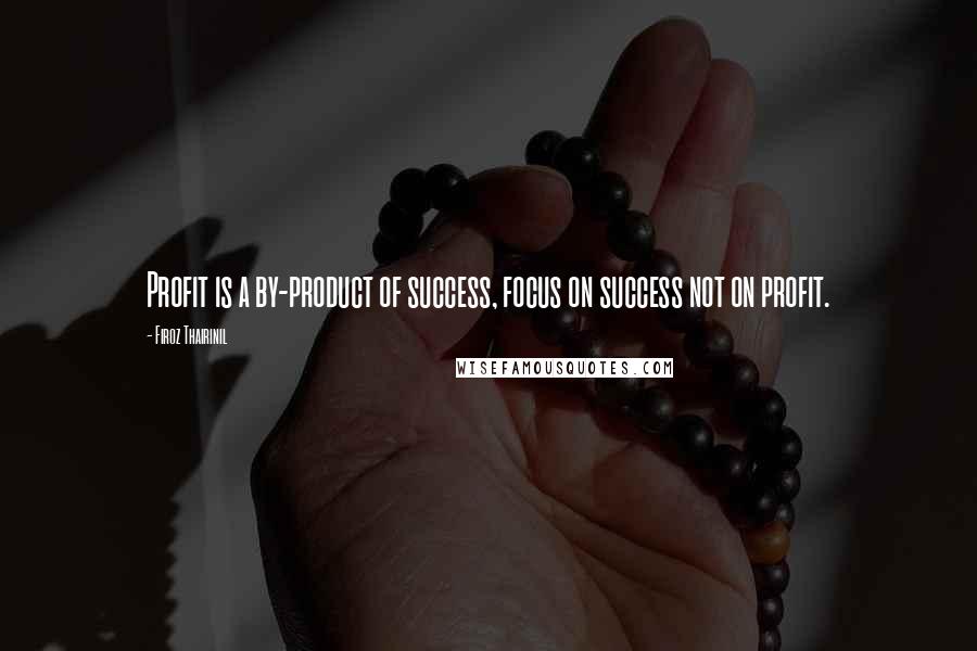 Firoz Thairinil Quotes: Profit is a by-product of success, focus on success not on profit.