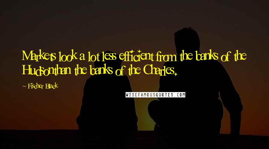 Fischer Black Quotes: Markets look a lot less efficient from the banks of the Hudsonthan the banks of the Charles.
