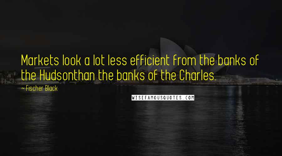 Fischer Black Quotes: Markets look a lot less efficient from the banks of the Hudsonthan the banks of the Charles.