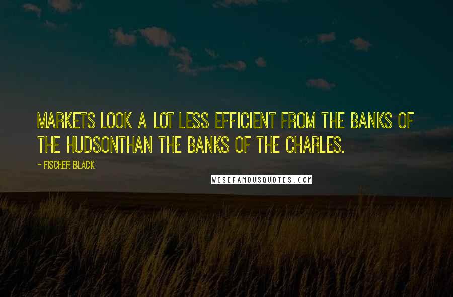 Fischer Black Quotes: Markets look a lot less efficient from the banks of the Hudsonthan the banks of the Charles.