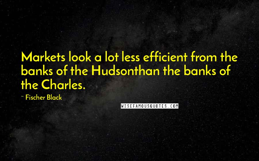 Fischer Black Quotes: Markets look a lot less efficient from the banks of the Hudsonthan the banks of the Charles.