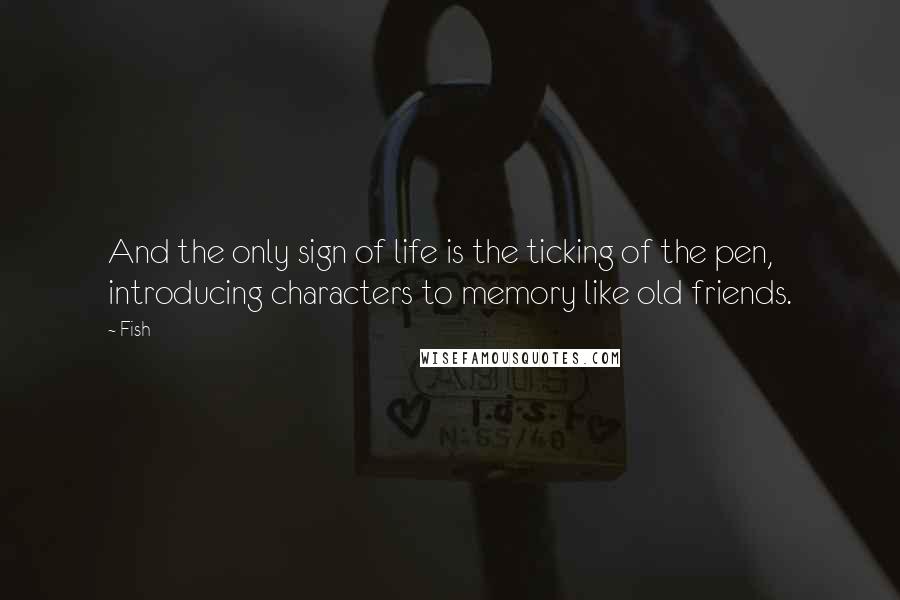 Fish Quotes: And the only sign of life is the ticking of the pen, introducing characters to memory like old friends.