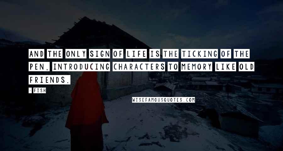 Fish Quotes: And the only sign of life is the ticking of the pen, introducing characters to memory like old friends.