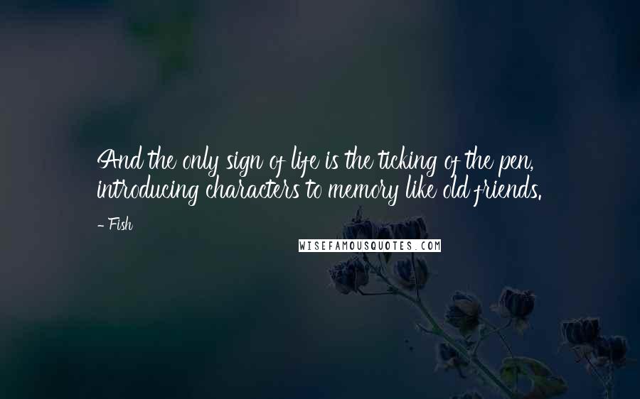 Fish Quotes: And the only sign of life is the ticking of the pen, introducing characters to memory like old friends.