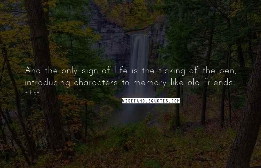 Fish Quotes: And the only sign of life is the ticking of the pen, introducing characters to memory like old friends.