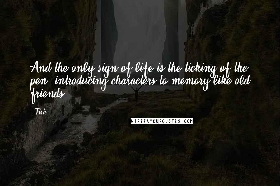 Fish Quotes: And the only sign of life is the ticking of the pen, introducing characters to memory like old friends.