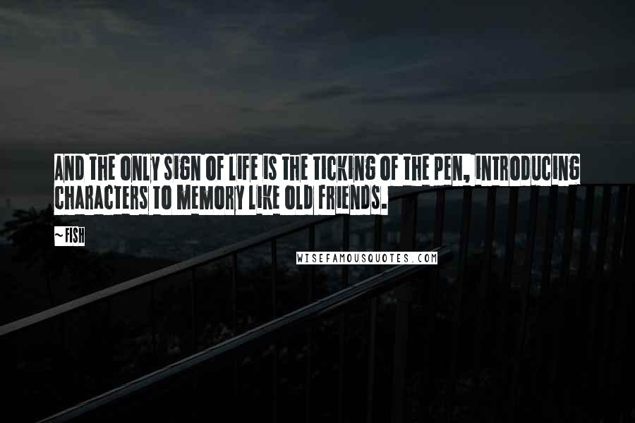 Fish Quotes: And the only sign of life is the ticking of the pen, introducing characters to memory like old friends.