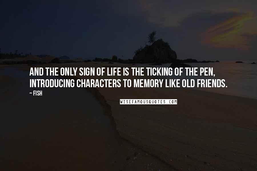 Fish Quotes: And the only sign of life is the ticking of the pen, introducing characters to memory like old friends.