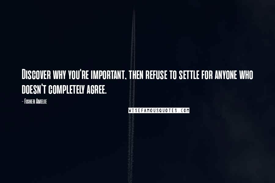 Fisher Amelie Quotes: Discover why you're important, then refuse to settle for anyone who doesn't completely agree.