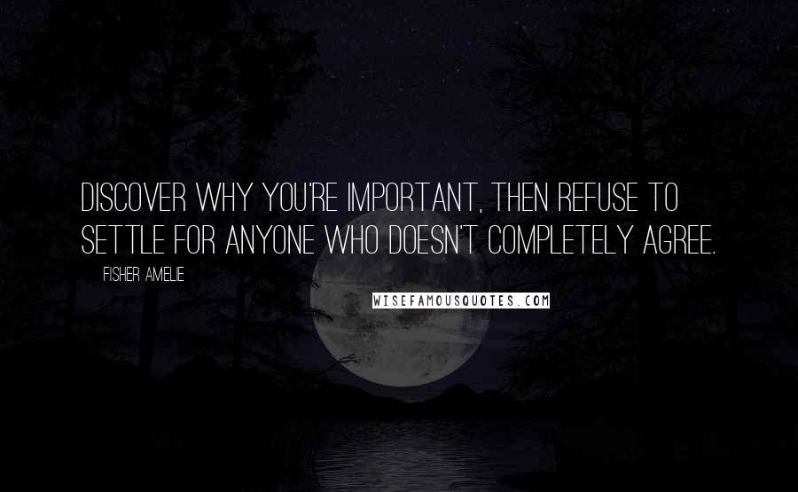 Fisher Amelie Quotes: Discover why you're important, then refuse to settle for anyone who doesn't completely agree.