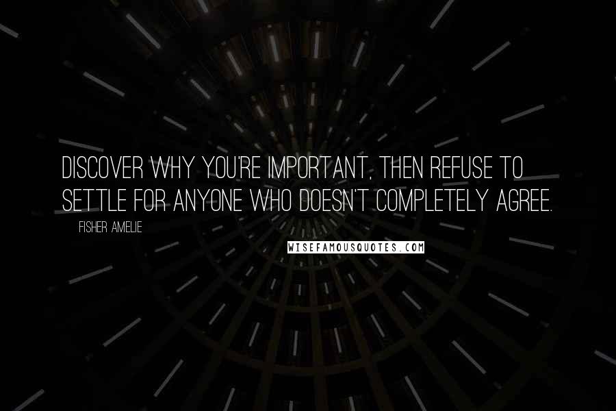 Fisher Amelie Quotes: Discover why you're important, then refuse to settle for anyone who doesn't completely agree.