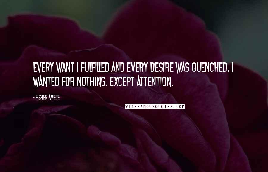 Fisher Amelie Quotes: Every want I fulfilled and every desire was quenched. I wanted for nothing. Except attention.