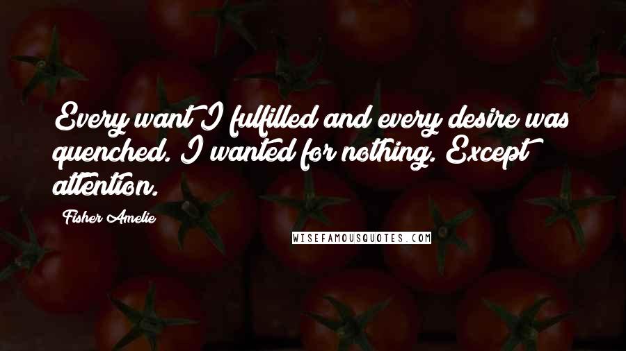 Fisher Amelie Quotes: Every want I fulfilled and every desire was quenched. I wanted for nothing. Except attention.