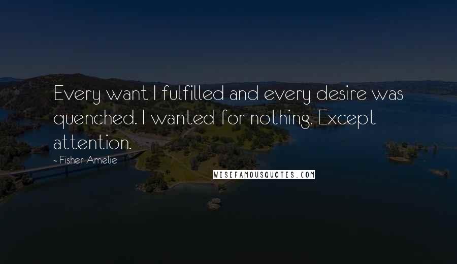 Fisher Amelie Quotes: Every want I fulfilled and every desire was quenched. I wanted for nothing. Except attention.