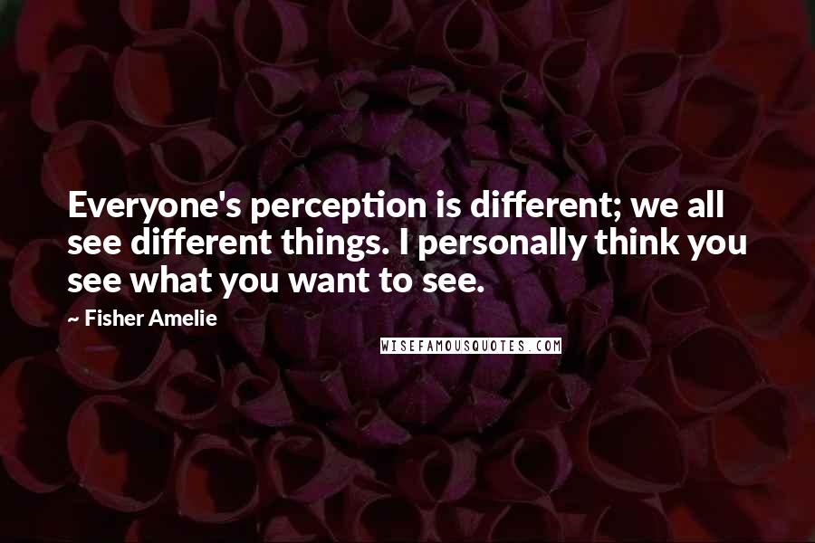 Fisher Amelie Quotes: Everyone's perception is different; we all see different things. I personally think you see what you want to see.