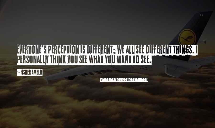 Fisher Amelie Quotes: Everyone's perception is different; we all see different things. I personally think you see what you want to see.