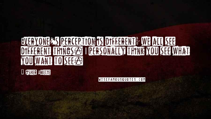 Fisher Amelie Quotes: Everyone's perception is different; we all see different things. I personally think you see what you want to see.