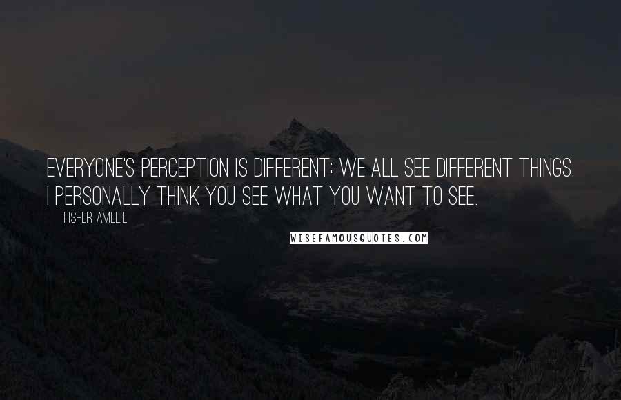 Fisher Amelie Quotes: Everyone's perception is different; we all see different things. I personally think you see what you want to see.