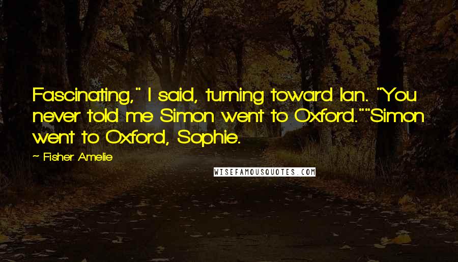 Fisher Amelie Quotes: Fascinating," I said, turning toward Ian. "You never told me Simon went to Oxford.""Simon went to Oxford, Sophie.