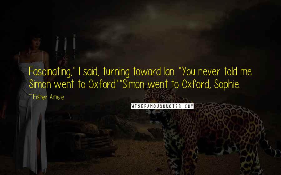 Fisher Amelie Quotes: Fascinating," I said, turning toward Ian. "You never told me Simon went to Oxford.""Simon went to Oxford, Sophie.